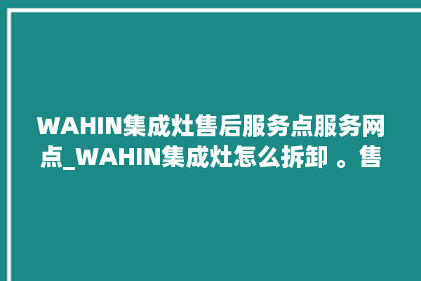 WAHIN集成灶售后服务点服务网点_WAHIN集成灶怎么拆卸 。售后服务