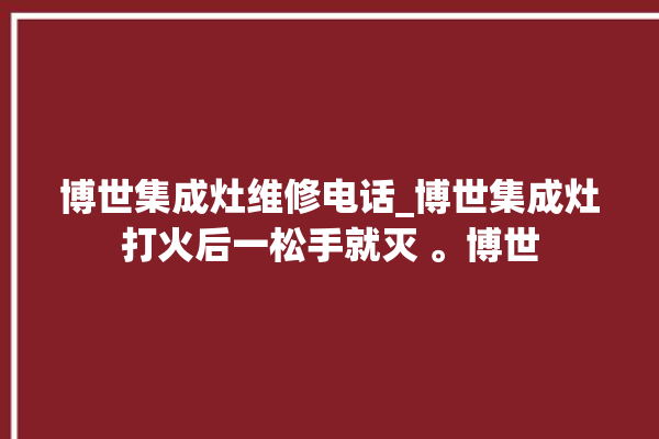 博世集成灶维修电话_博世集成灶打火后一松手就灭 。博世