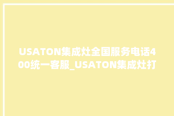 USATON集成灶全国服务电话400统一客服_USATON集成灶打火后一松手就灭 。客服