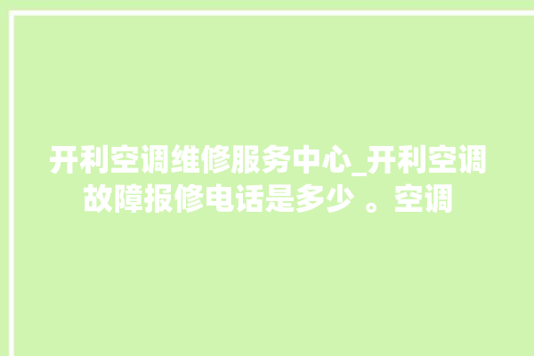 开利空调维修服务中心_开利空调故障报修电话是多少 。空调