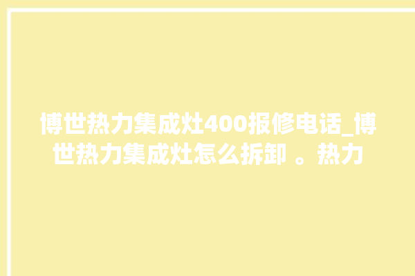 博世热力集成灶400报修电话_博世热力集成灶怎么拆卸 。热力