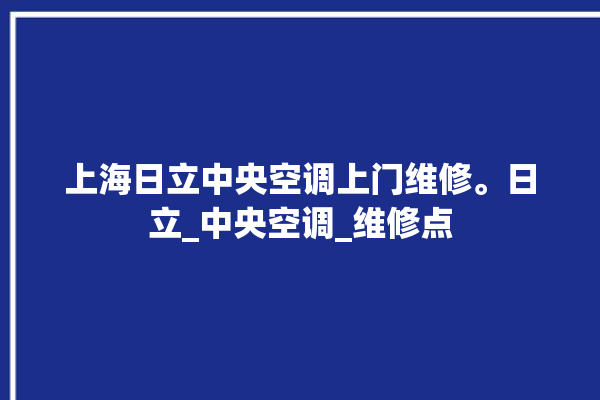 上海日立中央空调上门维修。日立_中央空调_维修点