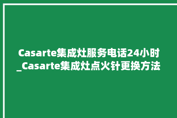 Casarte集成灶服务电话24小时_Casarte集成灶点火针更换方法 。服务电话