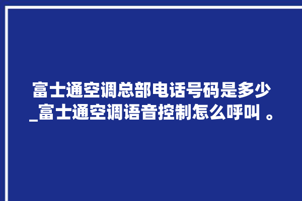 富士通空调总部电话号码是多少_富士通空调语音控制怎么呼叫 。富士通