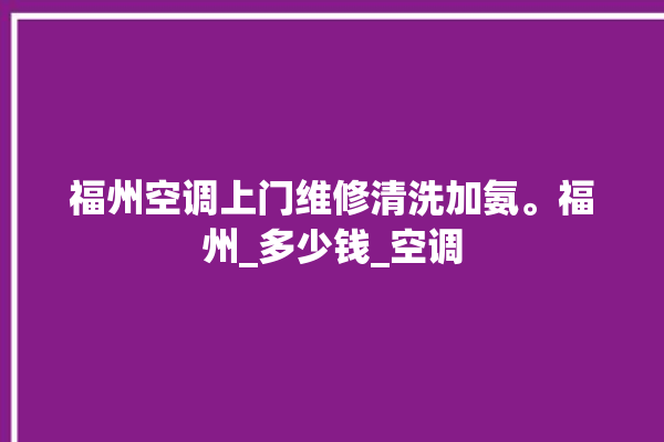 福州空调上门维修清洗加氨。福州_多少钱_空调