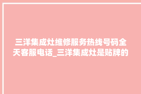 三洋集成灶维修服务热线号码全天客服电话_三洋集成灶是贴牌的吗 。服务热线