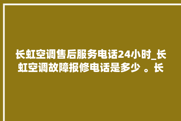 长虹空调售后服务电话24小时_长虹空调故障报修电话是多少 。长虹空调