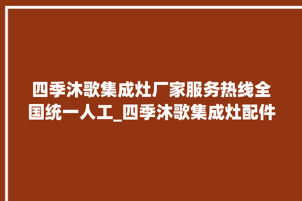 四季沐歌集成灶厂家服务热线全国统一人工_四季沐歌集成灶配件在哪买 。歌集