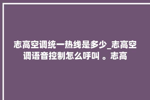 志高空调统一热线是多少_志高空调语音控制怎么呼叫 。志高