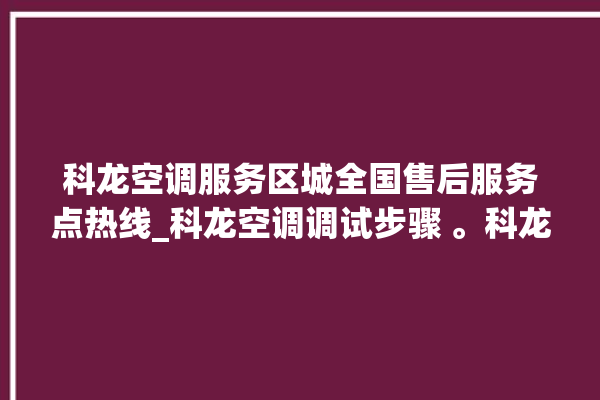 科龙空调服务区城全国售后服务点热线_科龙空调调试步骤 。科龙