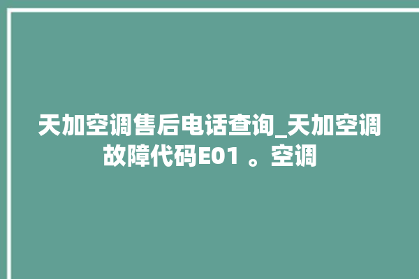 天加空调售后电话查询_天加空调故障代码E01 。空调