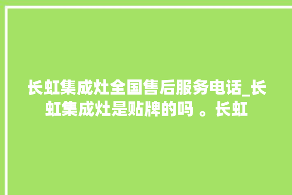 长虹集成灶全国售后服务电话_长虹集成灶是贴牌的吗 。长虹