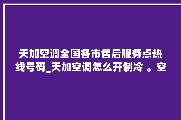 天加空调全国各市售后服务点热线号码_天加空调怎么开制冷 。空调