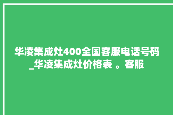 华凌集成灶400全国客服电话号码_华凌集成灶价格表 。客服