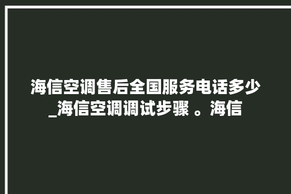 海信空调售后全国服务电话多少_海信空调调试步骤 。海信