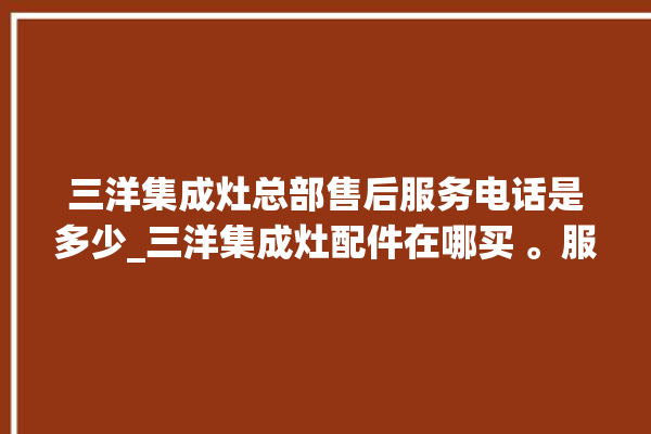 三洋集成灶总部售后服务电话是多少_三洋集成灶配件在哪买 。服务电话