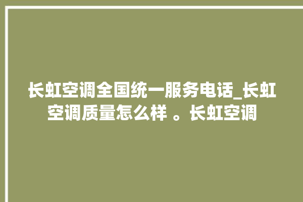 长虹空调全国统一服务电话_长虹空调质量怎么样 。长虹空调