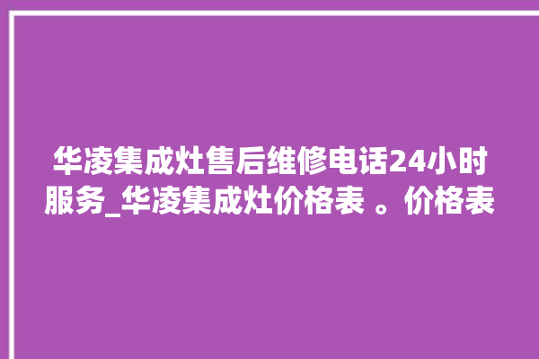 华凌集成灶售后维修电话24小时服务_华凌集成灶价格表 。价格表