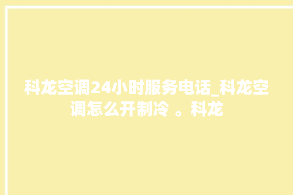 科龙空调24小时服务电话_科龙空调怎么开制冷 。科龙