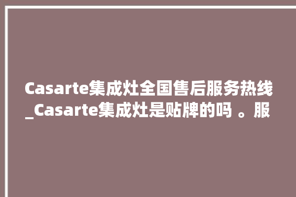 Casarte集成灶全国售后服务热线_Casarte集成灶是贴牌的吗 。服务热线