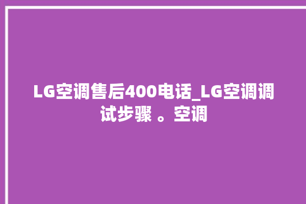 LG空调售后400电话_LG空调调试步骤 。空调