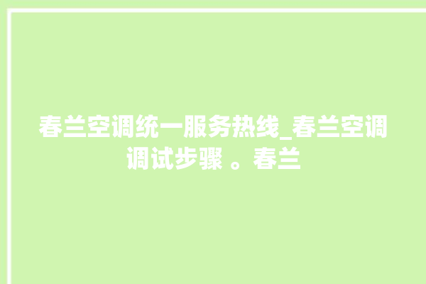 春兰空调统一服务热线_春兰空调调试步骤 。春兰