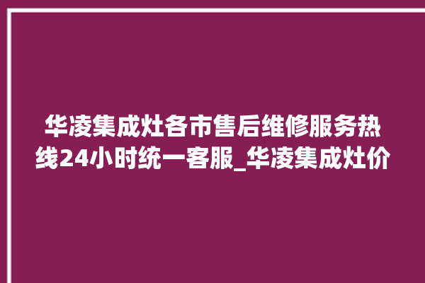 华凌集成灶各市售后维修服务热线24小时统一客服_华凌集成灶价格表 。客服