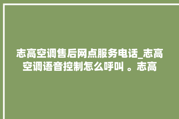 志高空调售后网点服务电话_志高空调语音控制怎么呼叫 。志高