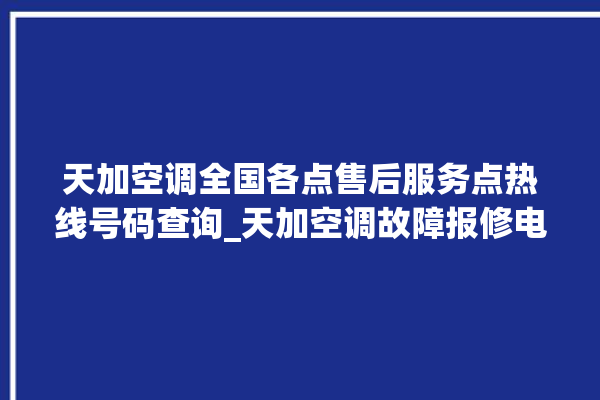 天加空调全国各点售后服务点热线号码查询_天加空调故障报修电话是多少 。空调