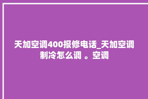 天加空调400报修电话_天加空调制冷怎么调 。空调