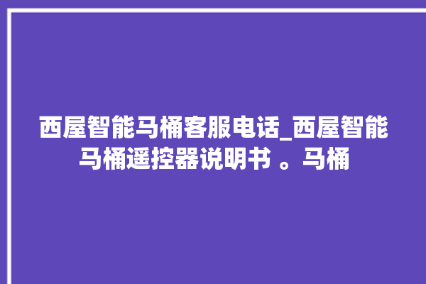 西屋智能马桶客服电话_西屋智能马桶遥控器说明书 。马桶