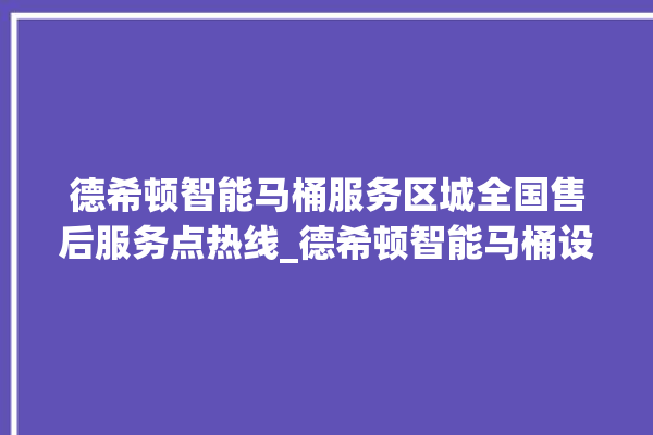 德希顿智能马桶服务区城全国售后服务点热线_德希顿智能马桶设置自动冲水 。马桶