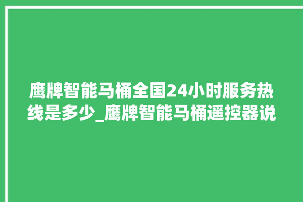 鹰牌智能马桶全国24小时服务热线是多少_鹰牌智能马桶遥控器说明书 。马桶