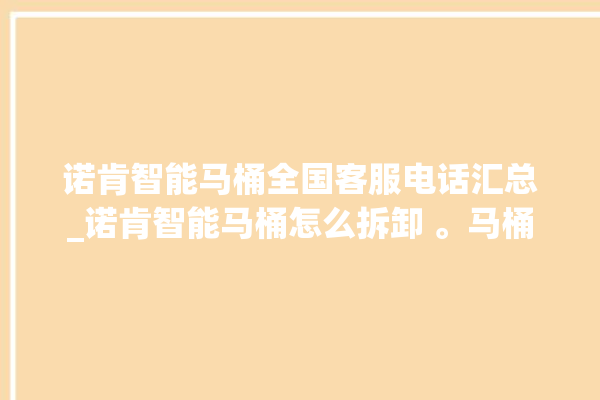 诺肯智能马桶全国客服电话汇总_诺肯智能马桶怎么拆卸 。马桶