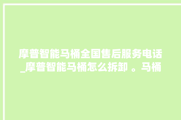 摩普智能马桶全国售后服务电话_摩普智能马桶怎么拆卸 。马桶