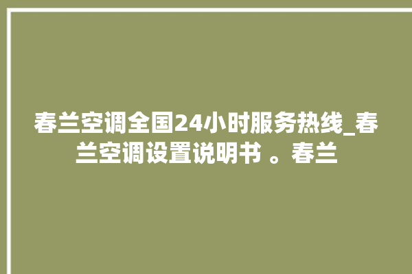 春兰空调全国24小时服务热线_春兰空调设置说明书 。春兰