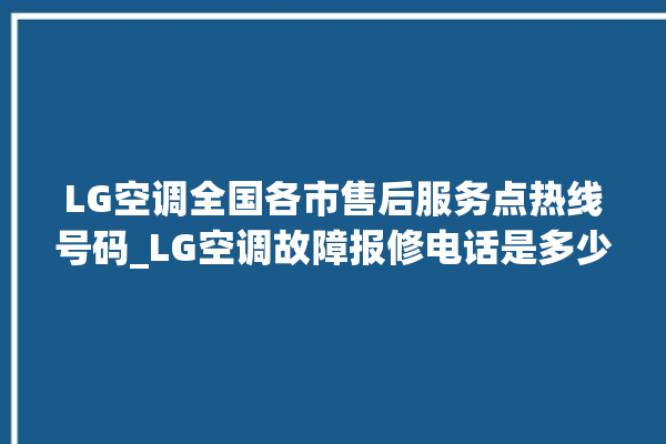 LG空调全国各市售后服务点热线号码_LG空调故障报修电话是多少 。空调