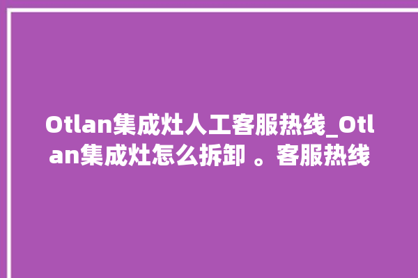 Otlan集成灶人工客服热线_Otlan集成灶怎么拆卸 。客服热线