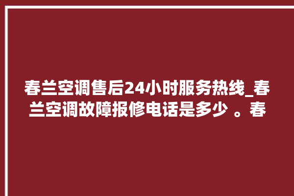 春兰空调售后24小时服务热线_春兰空调故障报修电话是多少 。春兰