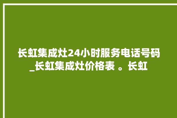 长虹集成灶24小时服务电话号码_长虹集成灶价格表 。长虹