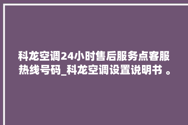 科龙空调24小时售后服务点客服热线号码_科龙空调设置说明书 。科龙