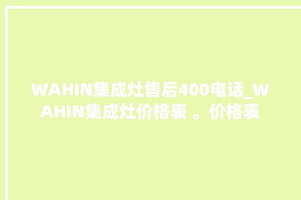 WAHIN集成灶售后400电话_WAHIN集成灶价格表 。价格表