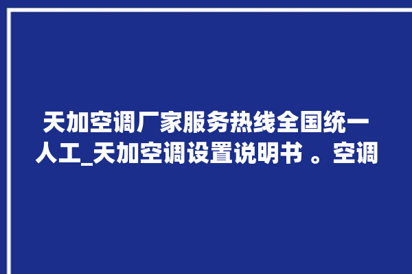 天加空调厂家服务热线全国统一人工_天加空调设置说明书 。空调