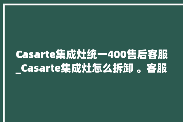 Casarte集成灶统一400售后客服_Casarte集成灶怎么拆卸 。客服