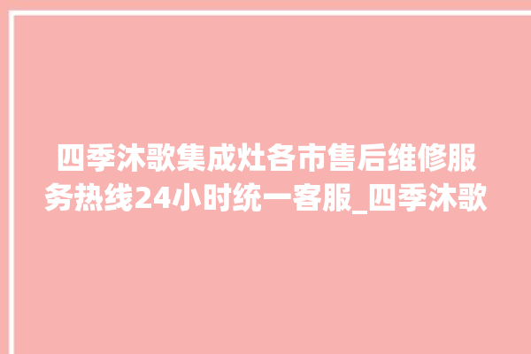 四季沐歌集成灶各市售后维修服务热线24小时统一客服_四季沐歌集成灶点火针更换方法 。歌集