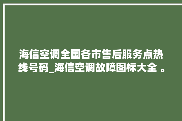 海信空调全国各市售后服务点热线号码_海信空调故障图标大全 。海信