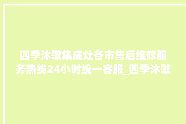 四季沐歌集成灶各市售后维修服务热线24小时统一客服_四季沐歌集成灶打火后一松手就灭 。歌集