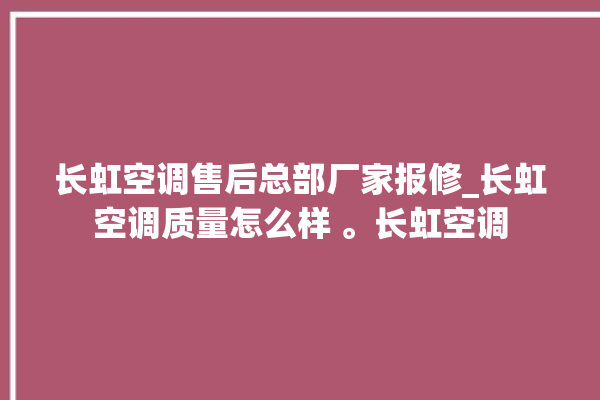 长虹空调售后总部厂家报修_长虹空调质量怎么样 。长虹空调