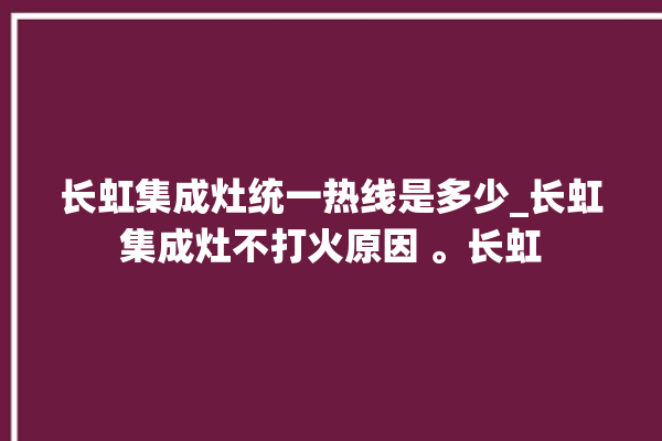 长虹集成灶统一热线是多少_长虹集成灶不打火原因 。长虹