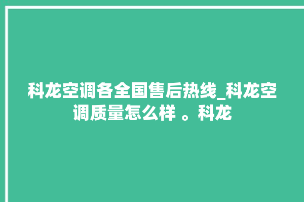 科龙空调各全国售后热线_科龙空调质量怎么样 。科龙